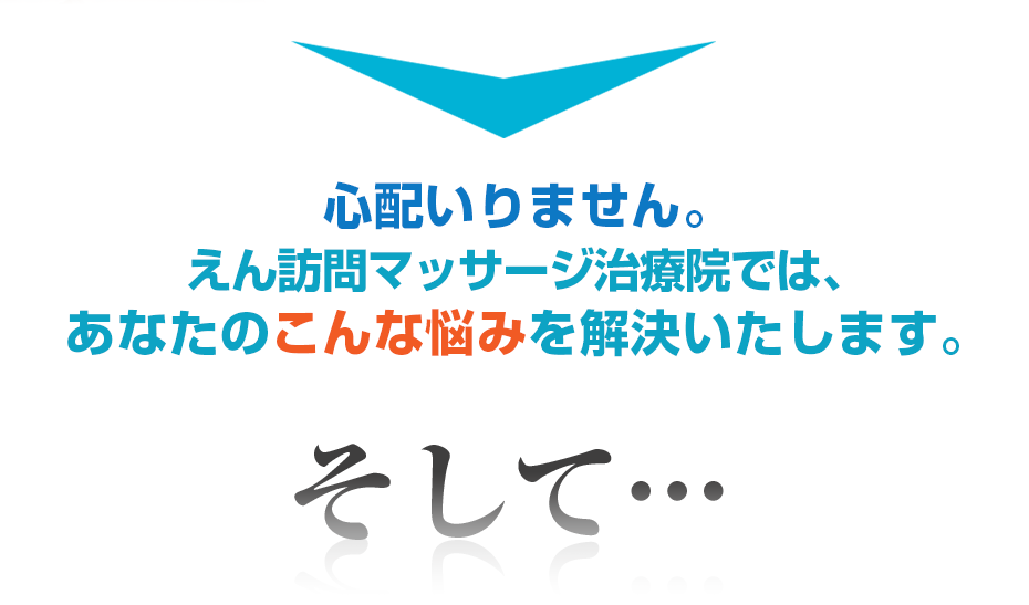 心配いりません。えん訪問マッサージ治療院では、あなたのこんな悩みを解決いたします。そして・・・