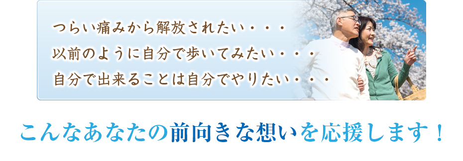 つらい痛みから解放されたい・・・以前のように自分で歩いてみたい・・・自分で出来ることは自分でやりたい・・・こんなあなたの前向きな想いを応援します!