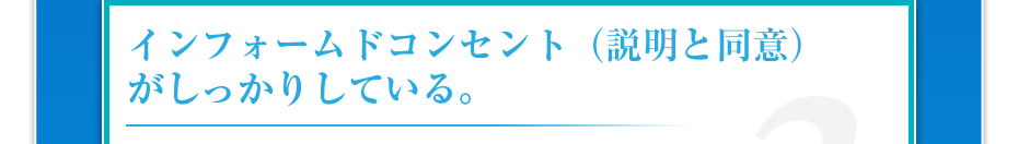 インフォームドコンセント(説明と同意)がしっかりしている。