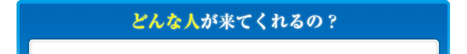 どんな人が来てくれるの?