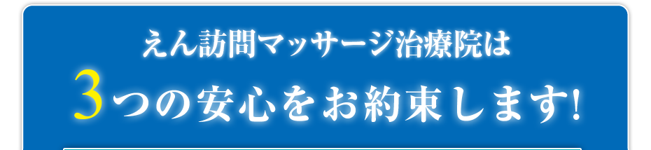 えん訪問マッサージ治療院は3つの安心をお約束します!
