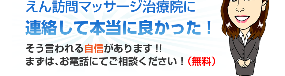 えん訪問マッサージ治療院に連絡して本当に良かった!そう言われる自信があります!!まずは、お電話にてご相談ください!(無料)